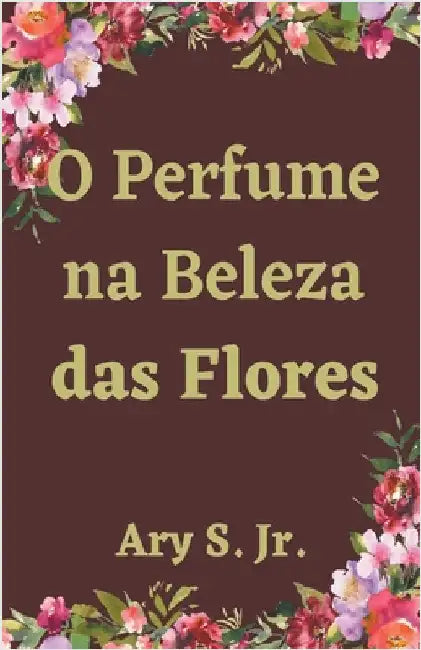 O Perfume na Beleza das Flores by Jr. S Ary