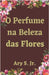 O Perfume na Beleza das Flores by Jr. S Ary