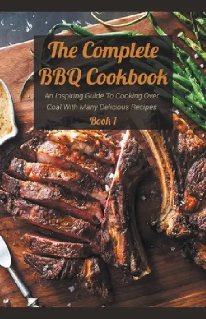 The Complete BBQ Cookbook An Inspiring Guide To Cooking Over Coal With Many Delicious Recipes Book 1 by Josh Bradley