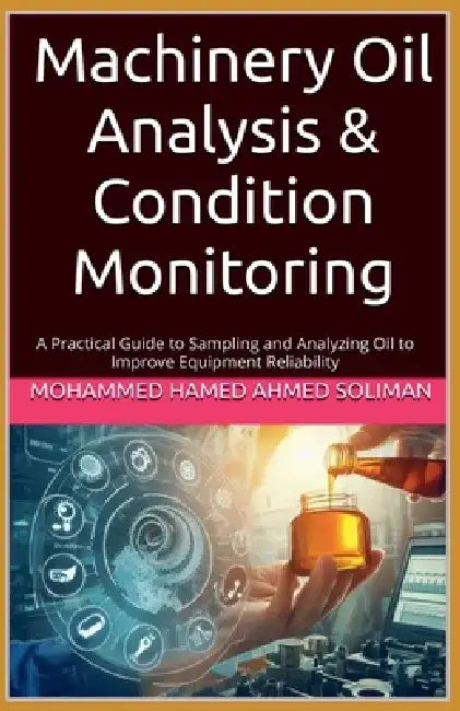 Machinery Oil Analysis & Condition Monitoring: A Practical Guide to Sampling and Analyzing Oil to Improve Equipment Reliability by Mohammed Hamed Ahmed Soliman