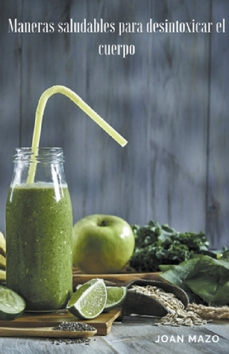 Maneras saludables para desintoxicar el cuerpo by Joan Mazo