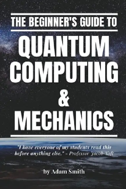 The Beginner's Guide to Quantum Computing & Mechanics by Adam Smith