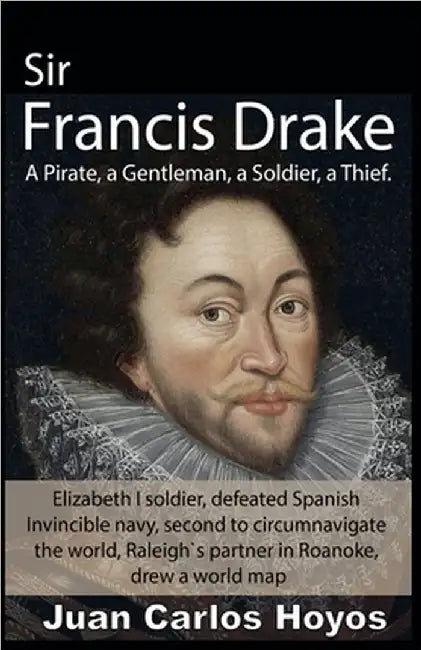 Sir Francis Drake, a Pirate, a Gentleman, a Soldier, a Thief. by Juan Carlos Hoyos