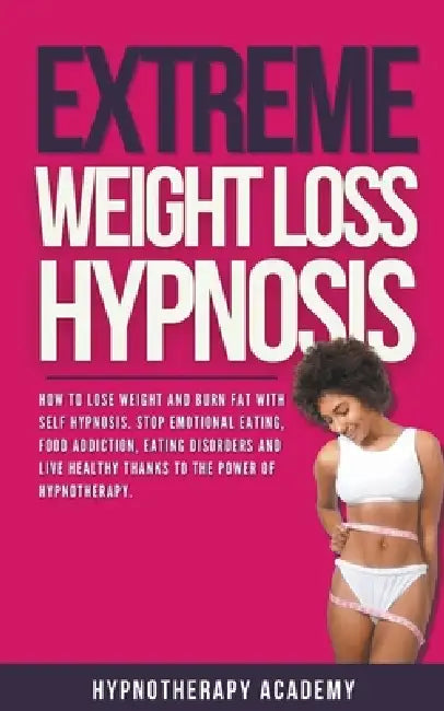 Extreme Weight Loss Hypnosis: How to Lose Weight and Burn Fat With Self Hypnosis. Stop Emotional Eating, Food Addiction, Eating Disorders and Live H by Hypnotherapy Academy