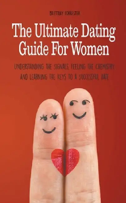 The Ultimate Dating Guide For Women Understanding the Signals, Feeling the Chemistry, and Learning the Keys to a Successful Date by Brittany Forrester