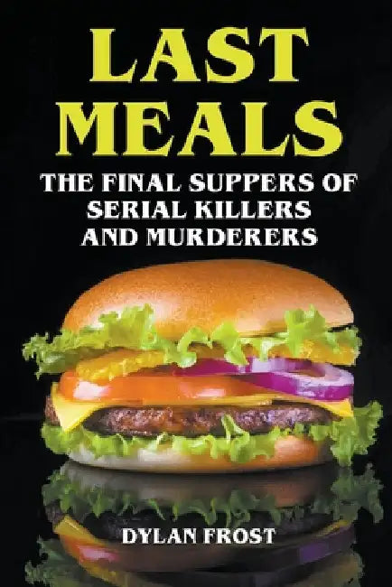 Last Meals - The Final Suppers of Serial Killers & Murderers by Dylan Frost