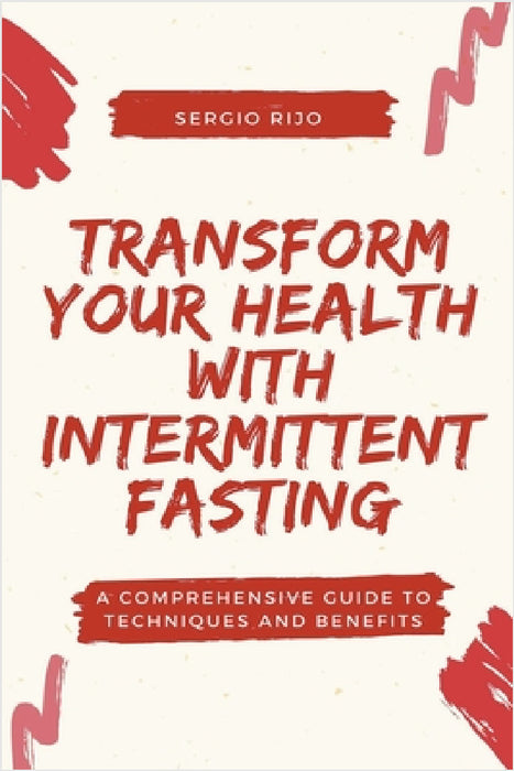 Transform Your Health with Intermittent Fasting: A Comprehensive Guide to Techniques and Benefits by Sergio Rijo