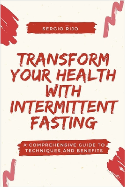 Transform Your Health with Intermittent Fasting: A Comprehensive Guide to Techniques and Benefits by Sergio Rijo
