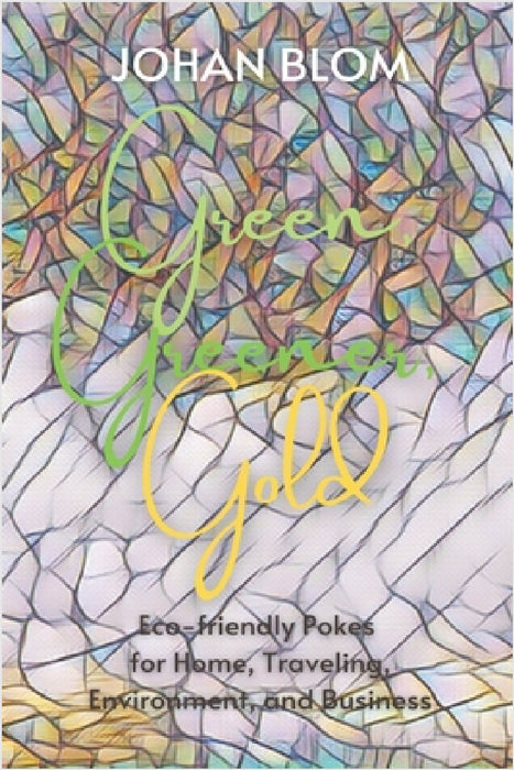 Green, Greener, Gold: Eco-friendly Pokes for Home, Traveling, Environment, and Business by Johan Blom