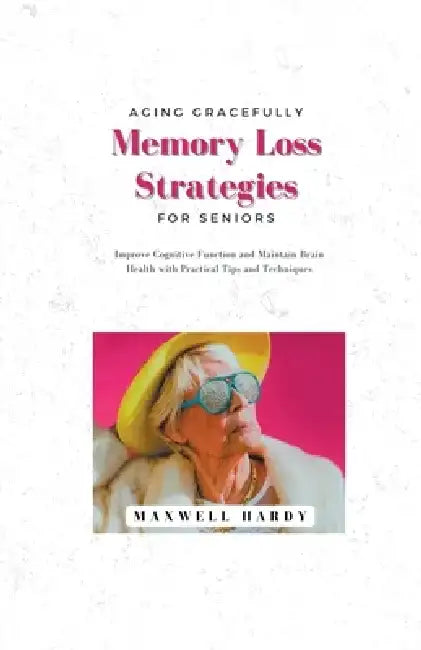 Aging Gracefully: Memory Loss Strategies for Seniors: Improve Cognitive Function and Maintain Brain Health with Practical Tips and Techniques by Maxwell Hardy