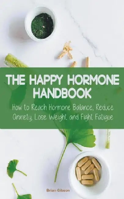 The Happy Hormone Handbook How to Reach Hormone Balance, Reduce Anxiety, Lose Weight and Fight Fatigue by Brian Gibson