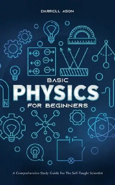 Basic Physics for Beginners: A Comprehensive Study Guide for the Self-Taught Scientist by Darrell Ason