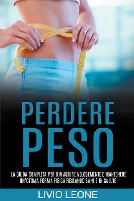 Perdere peso: La guida completa per dimagrire velocemente e mantenere un'ottima forma fisica restando sani e in salute by Livio Leone