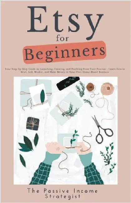 Etsy for Beginners: Your Step-by-Step Guide to Launching, Growing, and Profiting from Your Passion - Learn How to Start, Sell, Market, and by Strategist, The Passive Income