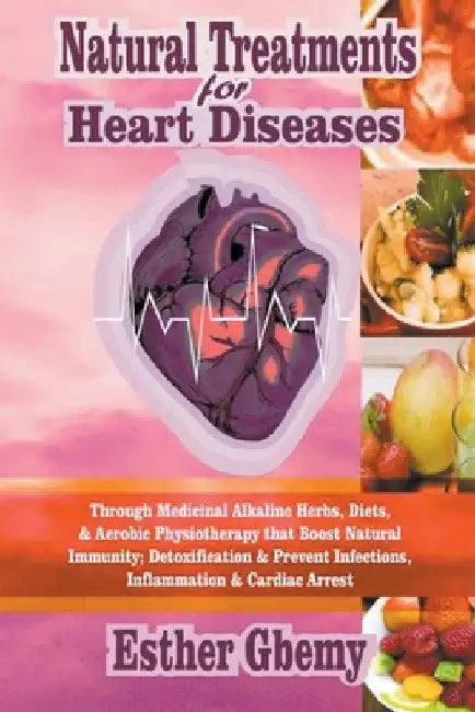 Natural Treatments for Heart Diseases: Through Medicinal Alkaline Herbs, Diets, & Aerobic Physiotherapy that Boost Natural Immunity; Detoxification & by Esther Gbemy
