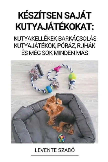 Készítsen Saját Kutyajátékokat: Kutyakellékek Barkácsolás Kutyajátékok, Póráz, Ruhák és Még Sok Minden Más by Levente Szabó