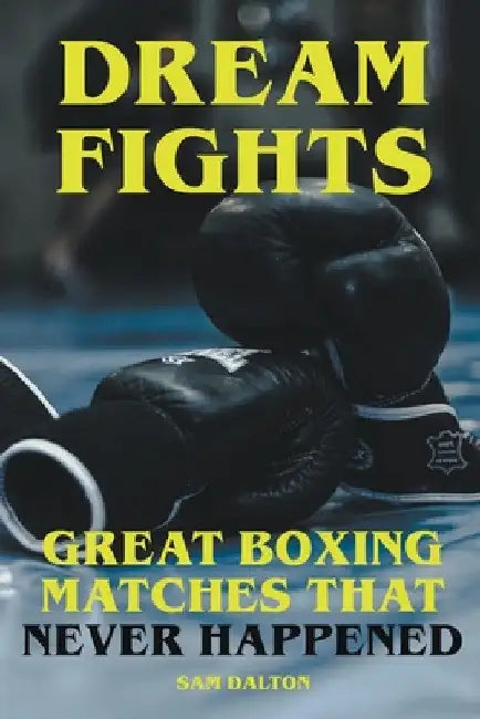 Dream Fights - Great Boxing Matches Which Never Happened by Sam Dalton
