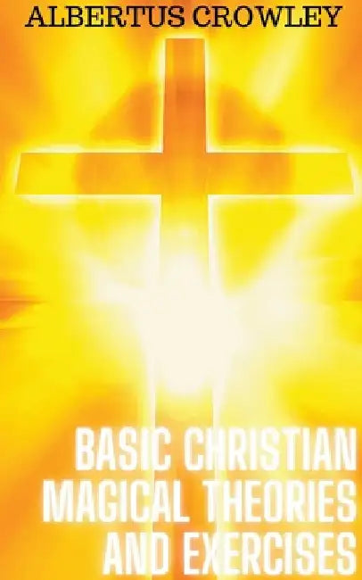 Basic Christian Magical Theories and Exercises by Albertus Crowley