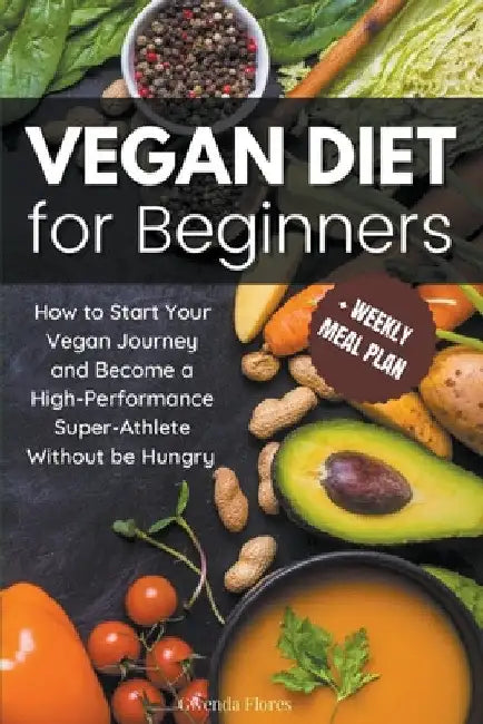 Vegan Diet for Beginners: How to Start Your Vegan Journey and Become a High Performance Super-Athlete Without be Hungry by Gwenda Flores