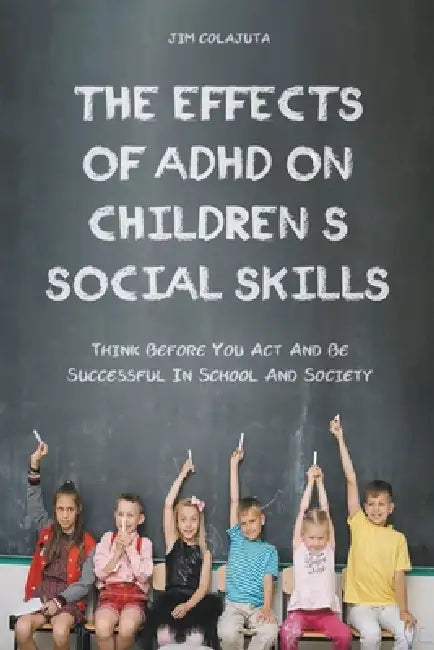 The Effects of Adhd on Children's Social Skills Think Before you act and be Successful in School and Society by Jim Colajuta