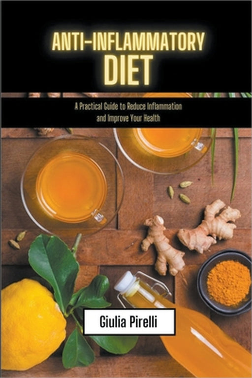 Anti-Inflammatory Diet - a Practical Guide to Reduce Inflammation and Improve Your Health by Giulia Pirelli