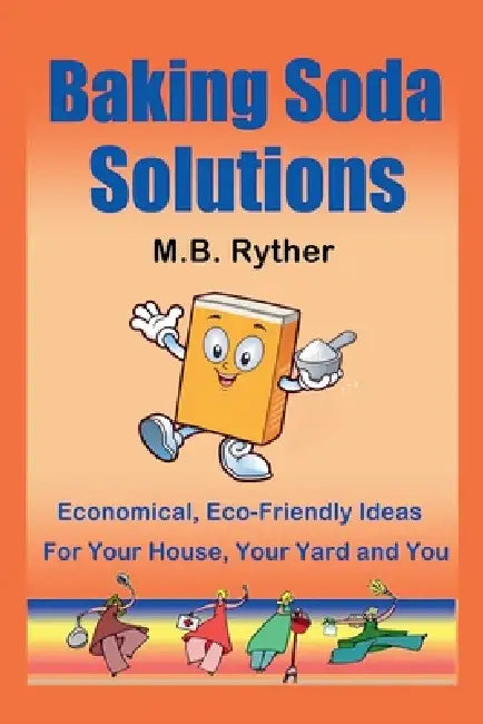 Baking Soda Solutions: Economical, Eco-Friendly Ideas for Your House, Your Yard and You by M. B. Ryther