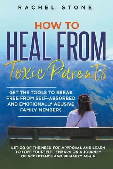 How to Heal from Toxic Parents: Get the Tools to Break Free from Self-Absorbed and Emotionally Abusive Family Members. Let Go of the Need for Approval by Rachel Stone
