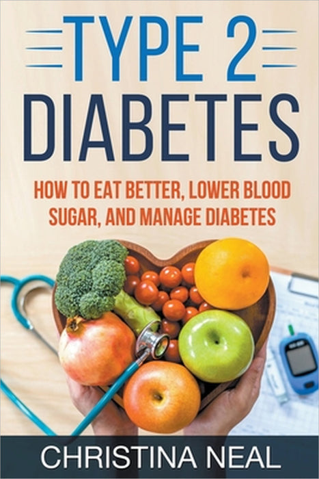 Type 2 Diabetes: How to Eat Better, Lower Blood Sugar, and Manage Diabetes by Christina Neal