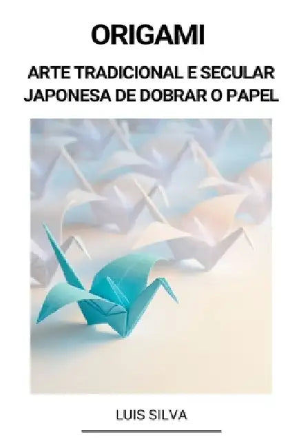 Origami (Arte Tradicional e Secular Japonesa de Dobrar o Papel) by Luis Silva