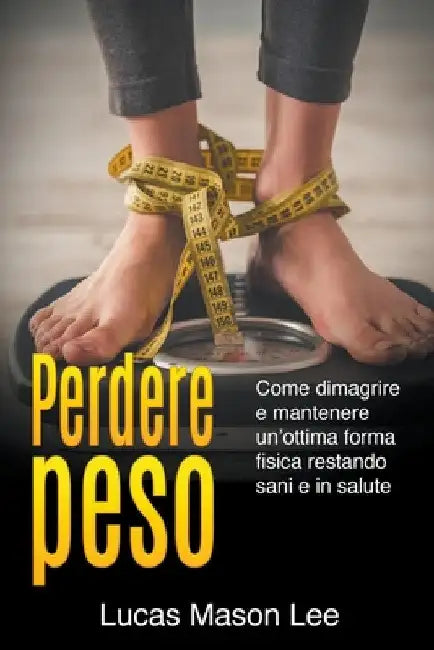 Perdere peso: Come dimagrire e mantenere un'ottima forma fisica restando sani e in salute by Lucas Mason Lee