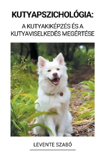Kutyapszichológia: A Kutyakiképzés és a Kutyaviselkedés Megértése by Levente Szabó