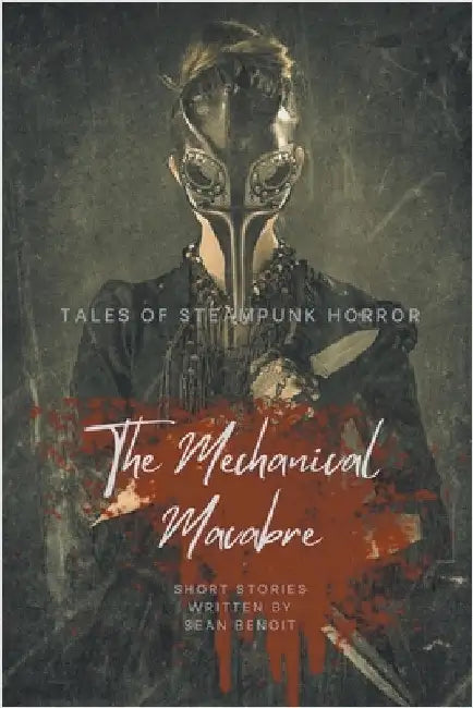 The Mechanical Macabre: Tales of Steampunk Horror by Sean Benoit