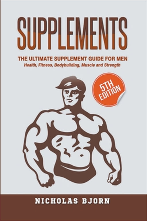 Supplements: The Ultimate Supplement Guide For Men: Health, Fitness, Bodybuilding, Muscle and Strength by Nicholas Bjorn