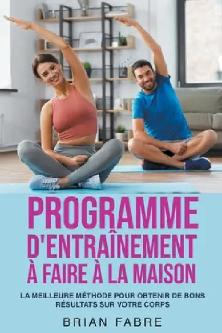Programme d'entraînement à faire à la maison: la meilleure méthode pour obtenir de bons résultats sur votre corps by Brian Fabre