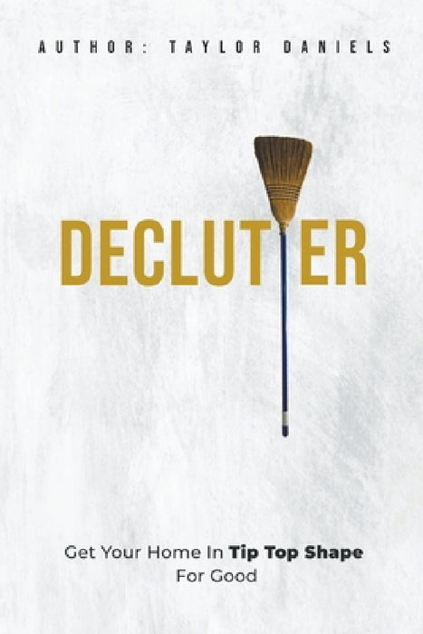 Declutter Get Your Home in Tip Top Shape For the Rest of Your Life by Taylor Daniels