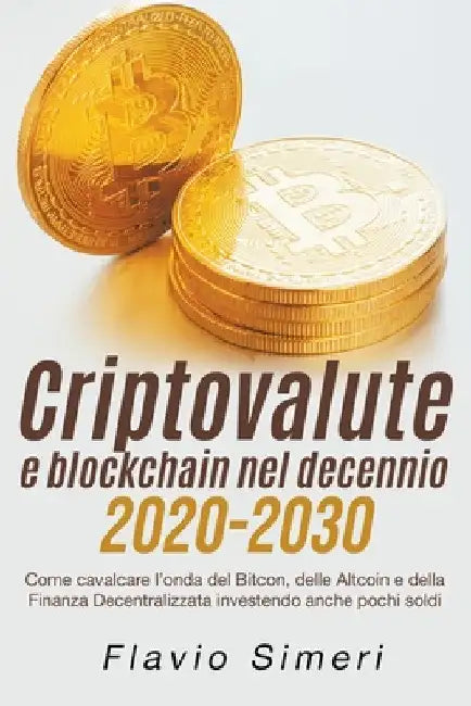 Criptovalute e blockchain nel decennio 2020-2030: Come cavalcare l'onda del Bitcon, delle Altcoin e della Finanza Decentralizzata investendo anche poc by Flavio Simeri