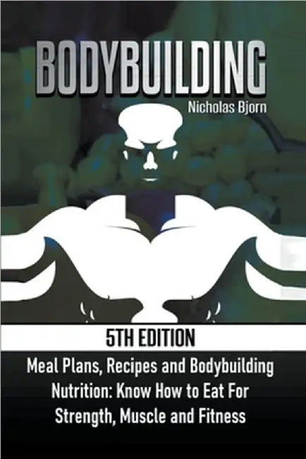 Bodybuilding: Meal Plans, Recipes and Bodybuilding Nutrition: Know How to Eat For: Strength, Muscle and Fitness by Nicholas Bjorn