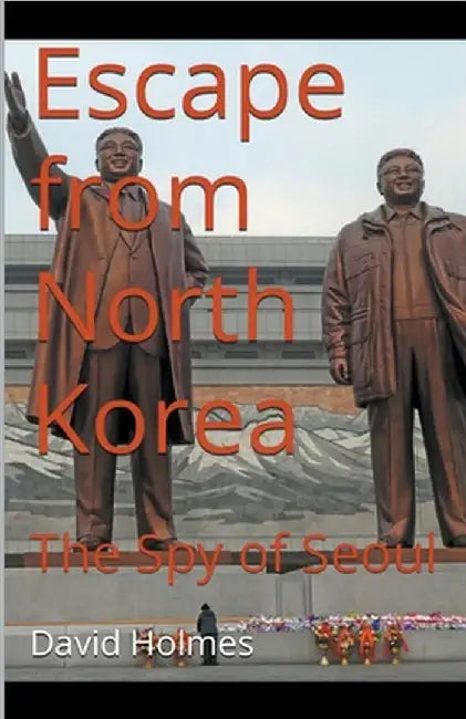 Escape from North Korea: The Spy of Seoul by David Holmes