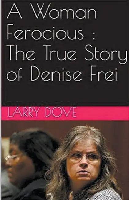 A Woman Ferocious: The True Story of Denise Frei by Larry S. Dove