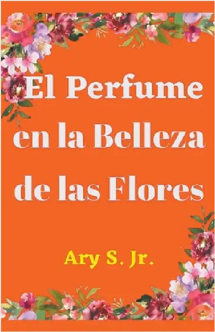 El Perfume en la Belleza de las Flores by S, Ary, Jr.