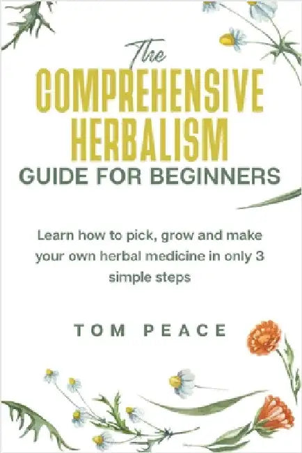 The Comprehensive Herbalism Guide For Beginners: Learn How To Pick, Grow And Make Your Own Herbal Medicine In Only 3 Simple Steps by Peace, Tom
