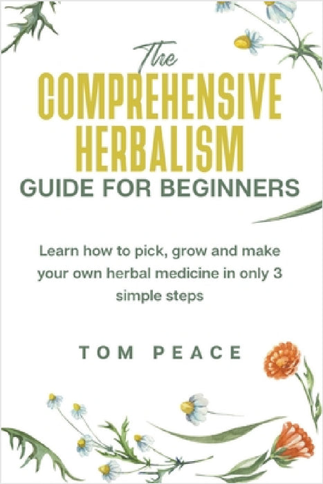 The Comprehensive Herbalism Guide For Beginners: Learn How To Pick, Grow And Make Your Own Herbal Medicine In Only 3 Simple Steps by Tom Peace