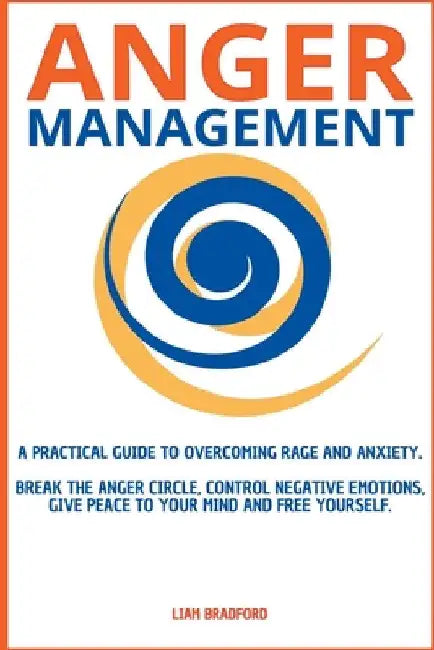 Anger Management. A Practical Guide to Overcoming Rage and Anxiety. Break the Anger Circle, Control Negative Emotions, Give Peace to Your Mind and Fre by Liam Bradford