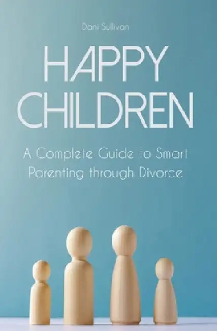 Happy Children A Complete Guide to Smart Parenting through Divorce by Dani Sullivan