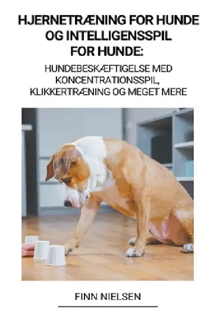 Hjernetræning for Hunde og Intelligensspil for Hunde: Hundebeskæftigelse med Koncentrationsspil, Klikkertræning og Meget Mere by Finn Nielsen