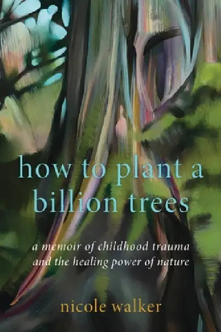 How to Plant a Billion Trees: A Memoir of Childhood Trauma and the Healing Power of Nature by Nicole Walker