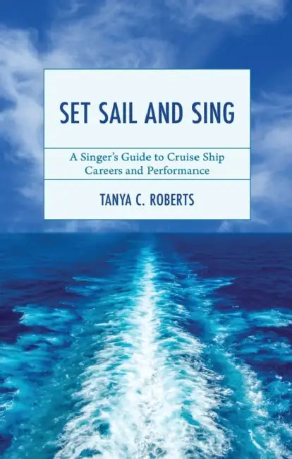 Set Sail and Sing: A Singer's Guide to Cruise Ship Careers and Performance by Tanya C. Roberts