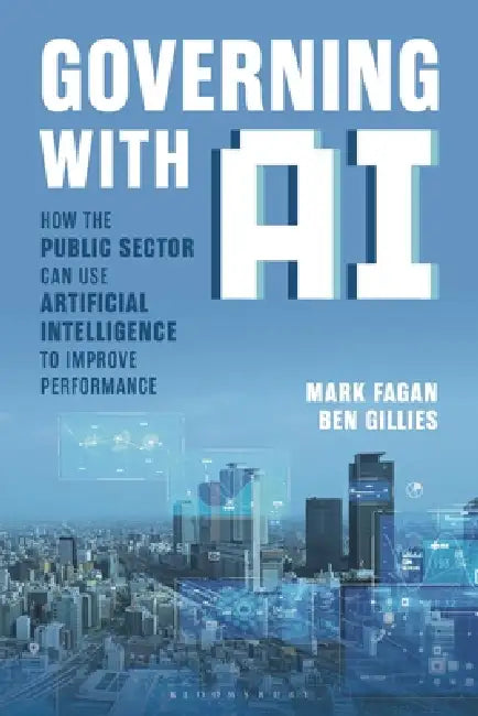Governing with AI: How the Public Sector Can Use Artificial Intelligence to Improve Performance by Mark Fagan, Ben Gillies