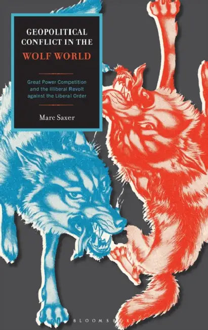 Geopolitical Conflict in the Wolf World: Great Power Competition and the Illiberal Revolt Against the Liberal Order by Marc Saxer