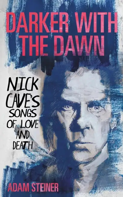 Darker with the Dawn: Nick Cave's Songs of Love and Death by Adam Steiner